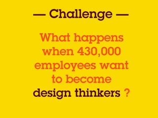 What happens
when 430,000
employees want
to become
design thinkers ?
— Challenge —
 