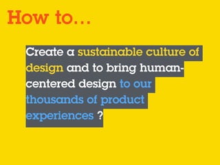 Create a sustainable culture of
design and to bring human-
centered design to our
thousands of product
experiences ?
How to…
 