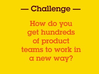 How do you
get hundreds
of product
teams to work in
a new way?
— Challenge —
 