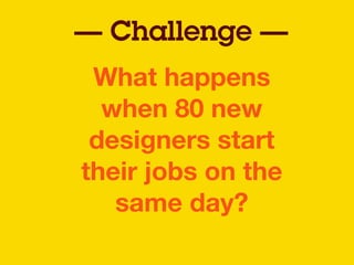 What happens
when 80 new
designers start
their jobs on the
same day?
— Challenge —
 