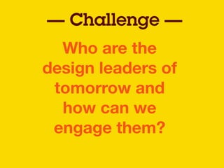 Who are the
design leaders of
tomorrow and
how can we
engage them?
— Challenge —
 