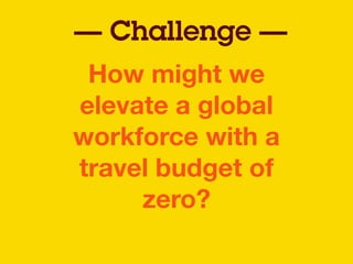 How might we
elevate a global
workforce with a
travel budget of
zero?
— Challenge —
 