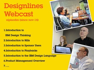 1.Introduction to 
IBM Design Thinking
2.Introduction to Hills
3.Introduction to Sponsor Users
4.Introduction to Playbacks
5.Introduction to the IBM Design Language
6.Product Management Overview
7…..
Designlines  
Webcast
eipisodes (since nov-14)
 
