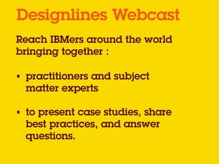Reach IBMers around the world
bringing together :
Designlines Webcast
!
• practitioners and subject
matter experts
!
• to present case studies, share
best practices, and answer
questions.
 