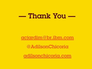 acjardim@br.ibm.com
— Thank You —
@AdilsonChicoria
adilsonchicoria.com
 
