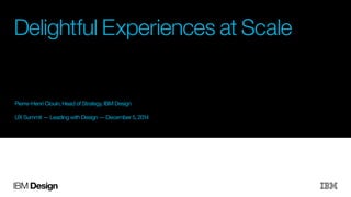 Delightful Experiences at Scale 
Pierre-Henri Clouin, Head of Strategy, IBM Design 
! 
UX Summit — Leading with Design — December 5, 2014 
IBM Design 
 