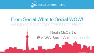 Toronto, June 6-7 2016
From Social What to Social WOW!
Designing Social Experiences that Matter
Heath McCarthy
IBM WW Social Architect Leader
 