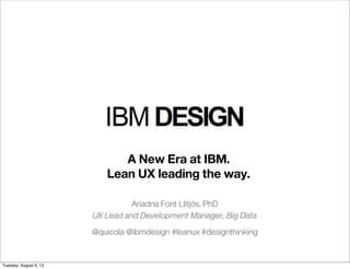 Ariadna Font Llitjós, PhD
UX Lead and Development Manager, Big Data
@quicola @ibmdesign #leanux #designthinking
A New Era at IBM.
Lean UX leading the way.
Tuesday, August 6, 13
 