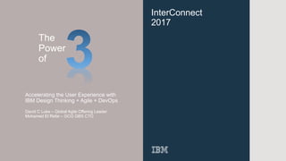InterConnect
2017
Accelerating the User Experience with
IBM Design Thinking + Agile + DevOps
David C Luke – Global Agile Offering Leader
Mohamed El Refai – GCG GBS CTO
The
Power
of
 