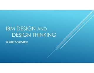 IBM DESIGN AND
DESIGN THINKING
A Brief Overview
 