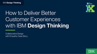 How to Deliver Better
Customer Experiences
with IBM Design Thinking
Collaborative Design
with Empathy Case Story
IBM Design Thinking
 