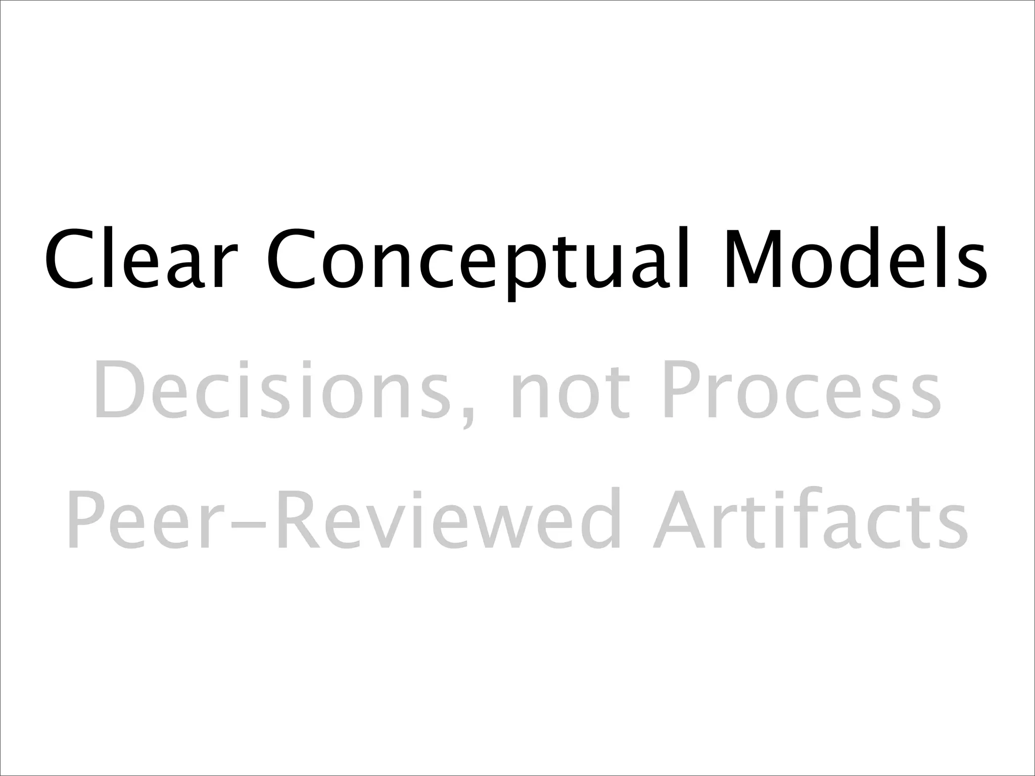 Clear Conceptual Models
 Decisions, not Process
Peer-Reviewed Artifacts
 