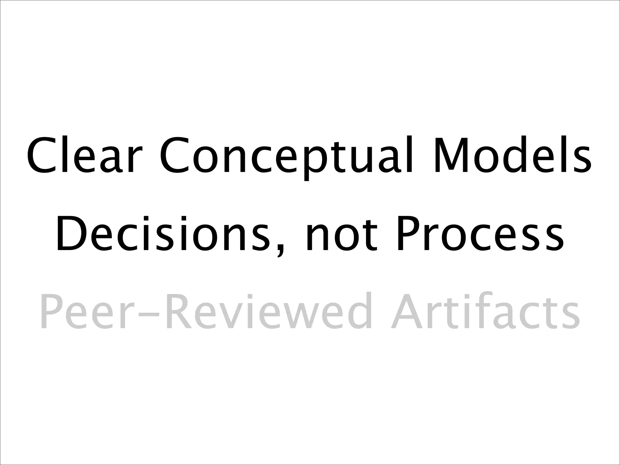 Clear Conceptual Models
 Decisions, not Process
Peer-Reviewed Artifacts
 