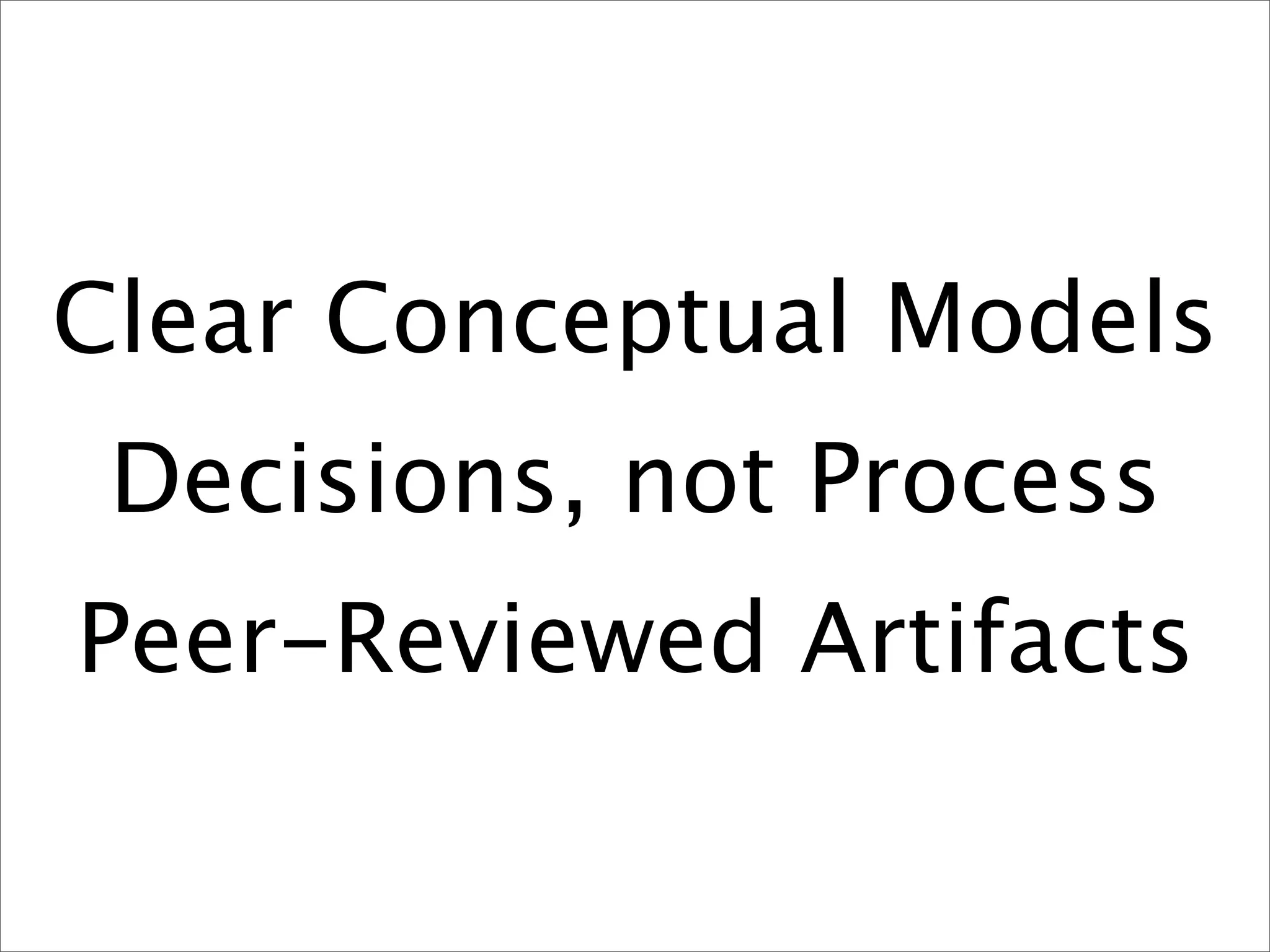 Clear Conceptual Models
 Decisions, not Process
Peer-Reviewed Artifacts
 