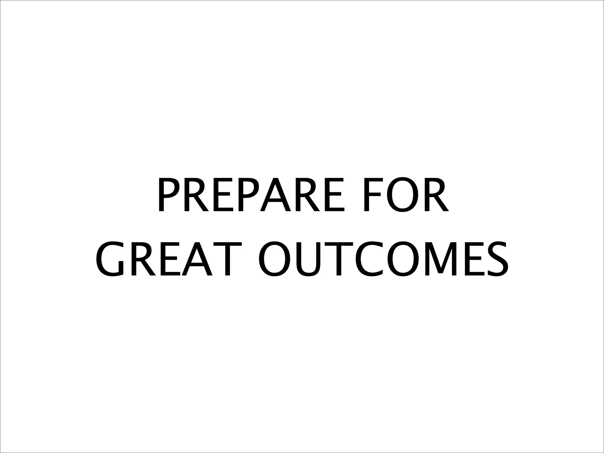 PREPARE FOR
GREAT OUTCOMES
 