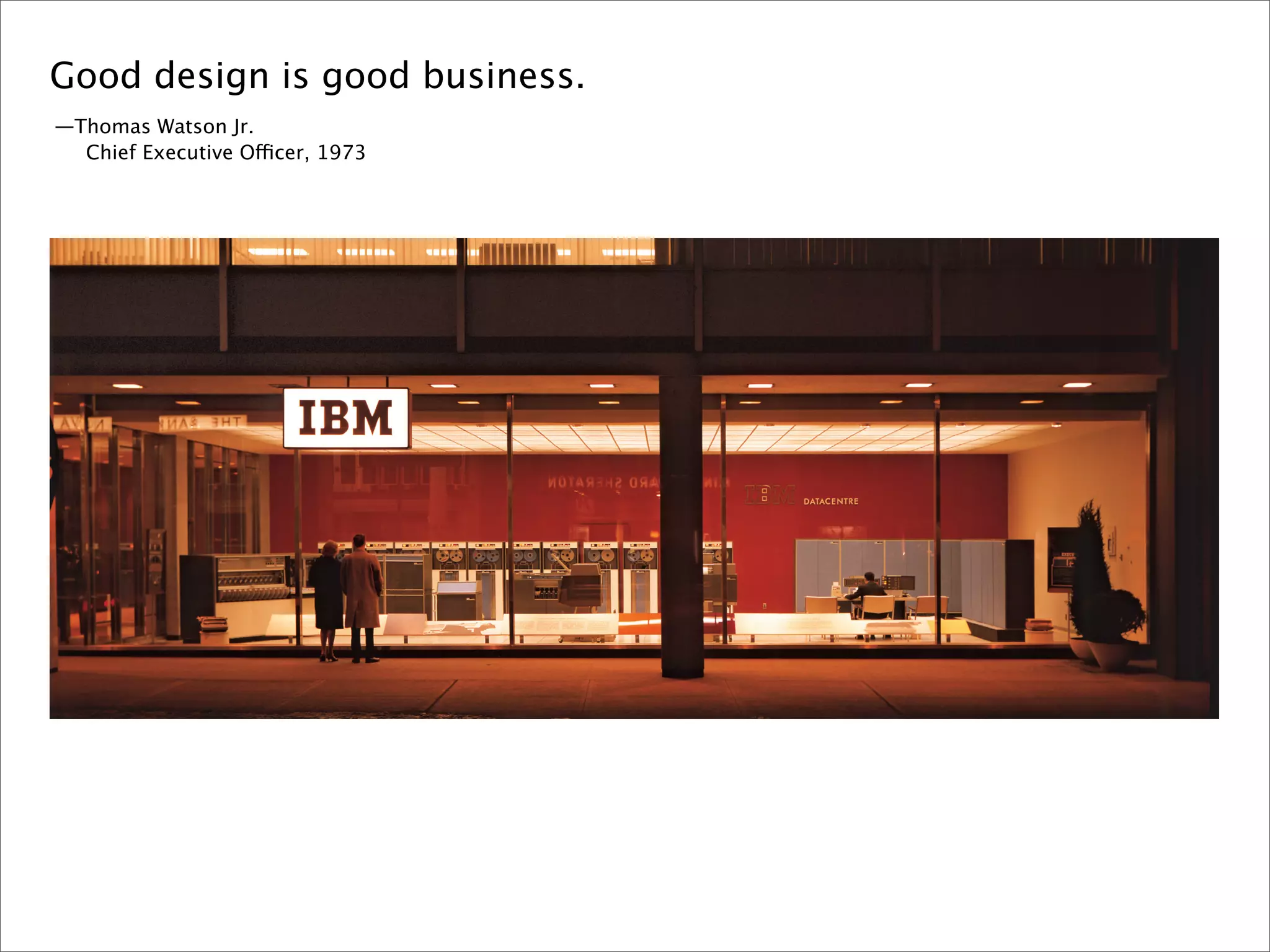 Good design is good business.
—Thomas Watson Jr.
  Chief Executive Officer, 1973
 