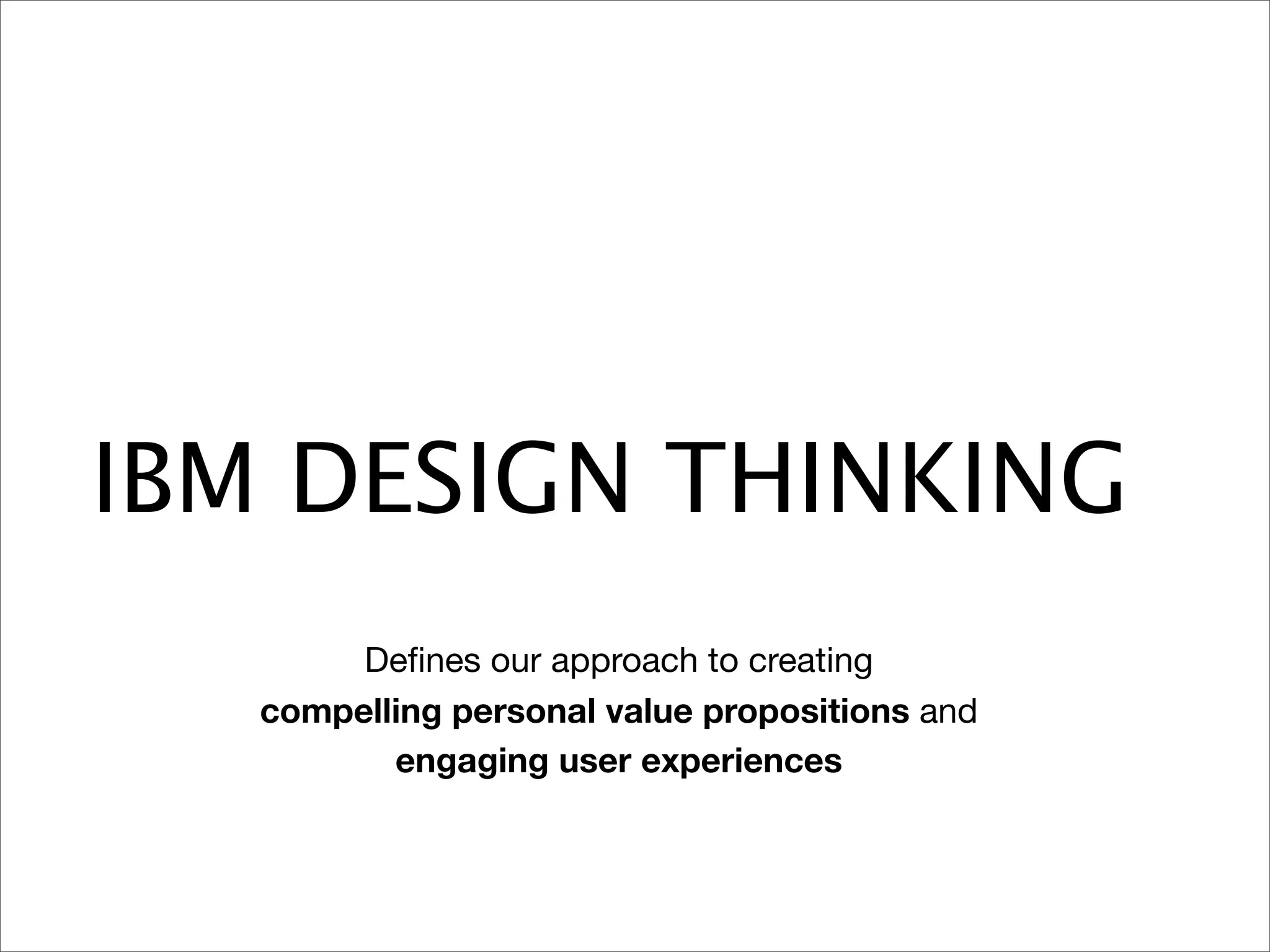 IBM DESIGN THINKING
        Deﬁnes our approach to creating
   compelling personal value propositions and
          engaging user experiences
 