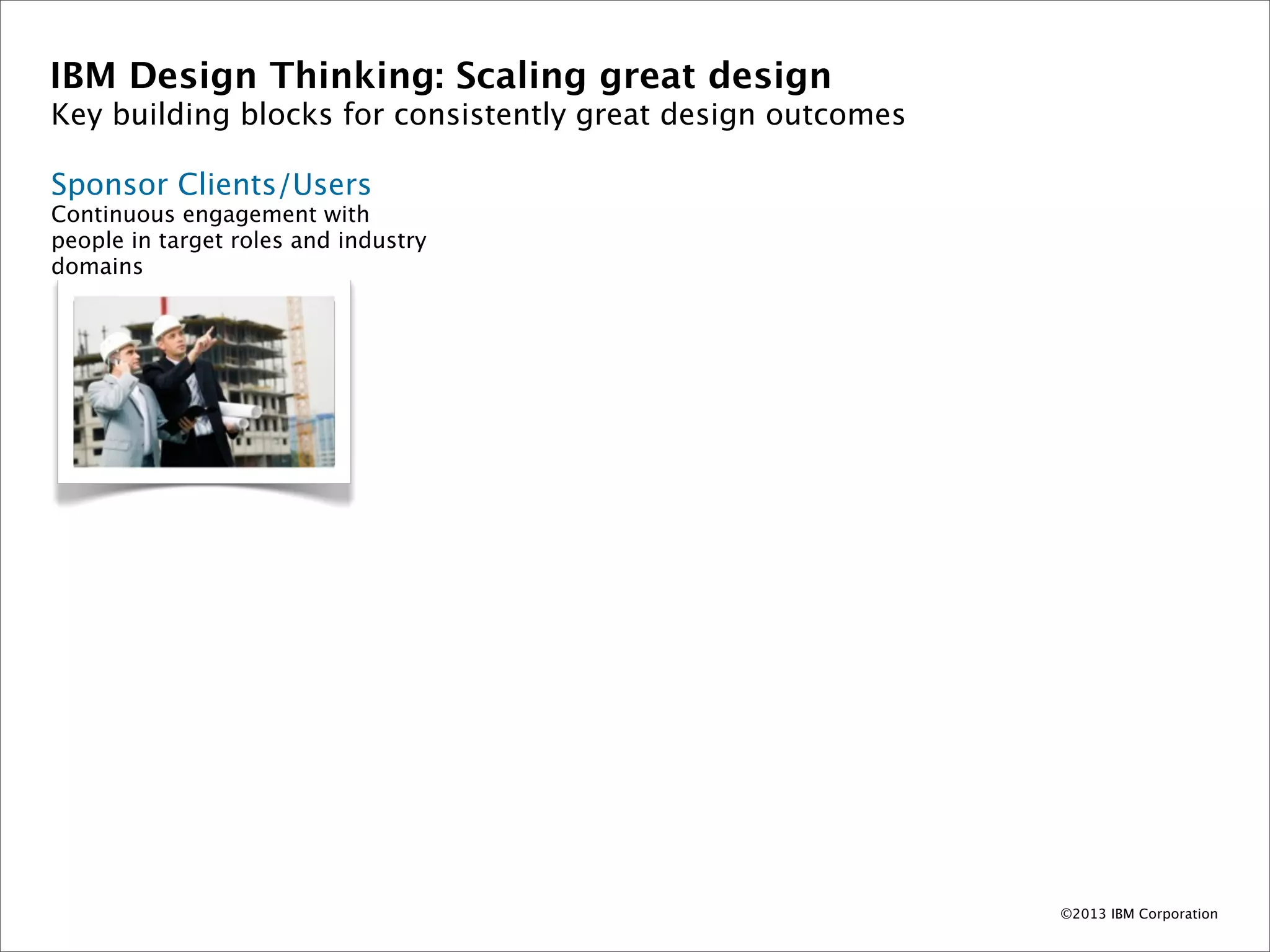 IBM Design Thinking: Scaling great design
Key building blocks for consistently great design outcomes

Sponsor Clients/Users
Continuous engagement with
people in target roles and industry
domains




                                                             ©2013 IBM Corporation
 