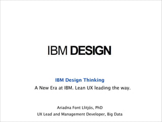 IBM Design Thinking
A New Era at IBM. Lean UX leading the way.



          Ariadna Font Llitjós, PhD
 UX Lead and Management Developer, Big Data
 