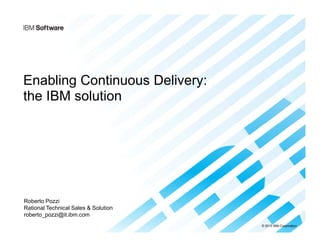 © 2013 IBM Corporation
Enabling Continuous Delivery:
the IBM solution
Roberto Pozzi
Rational Technical Sales & Solution
roberto_pozzi@it.ibm.com
 