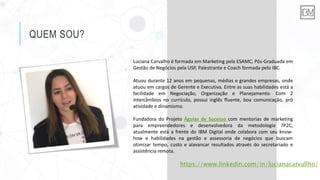 QUEM SOU?
Luciana Carvalho é formada em Marketing pela ESAMC, Pós-Graduada em
Gestão de Negócios pela USP, Palestrante e C...