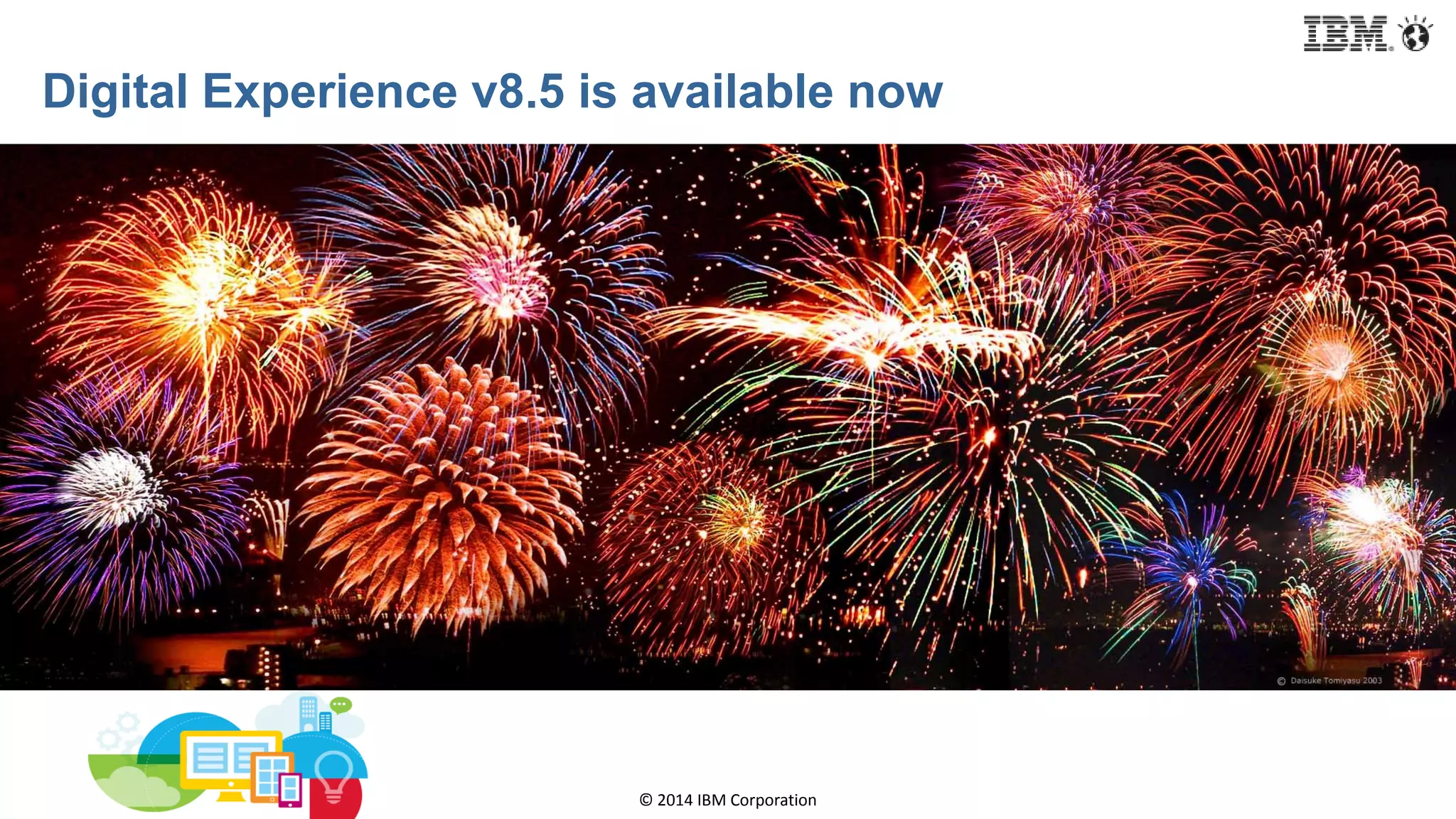 © 2014 IBM Corporation
Digital Experience v8.5 is available now
 