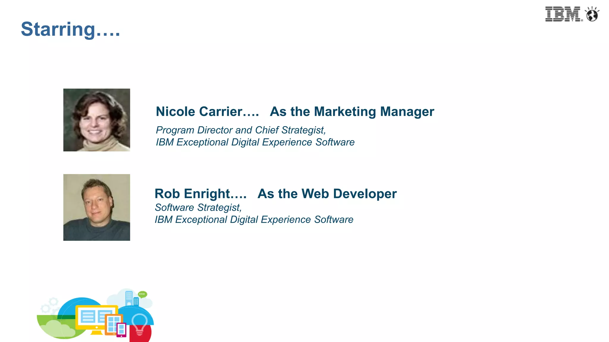 Nicole Carrier…. As the Marketing Manager
Program Director and Chief Strategist,
IBM Exceptional Digital Experience Software
Rob Enright…. As the Web Developer
Software Strategist,
IBM Exceptional Digital Experience Software
Starring….
 