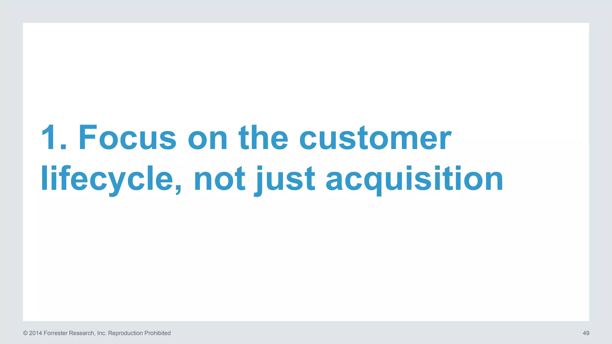 © 2014 Forrester Research, Inc. Reproduction Prohibited 49
1. Focus on the customer
lifecycle, not just acquisition
 