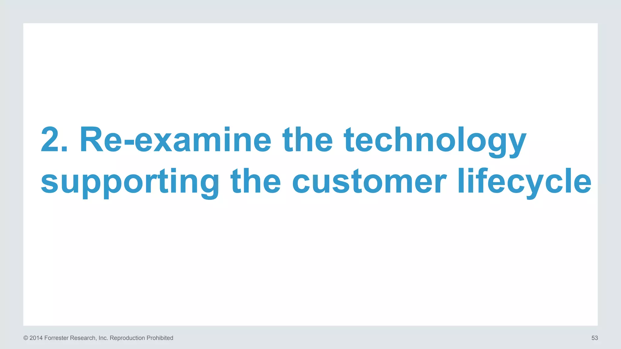 © 2014 Forrester Research, Inc. Reproduction Prohibited 53
2. Re-examine the technology
supporting the customer lifecycle
 