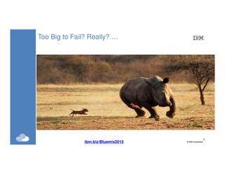 4
©IBM Corporation4
Too Big to Fail? Really? …
4ibm.biz/Bluemix2015
 