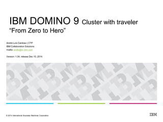 © 2014 International Business Machines Corporation 
André Luís Cardoso | CTP 
IBM Collaboration Solutions 
mailto: andlc@br.ibm.com 
Version: 1.04, release Dec 10, 2014 
IBM DOMINO 9 Cluster with traveler 
“From Zero to Hero”  