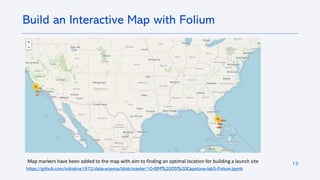 13
https://github.com/initiative1972/data-science/blob/master/10-IBM%20DS%20Capstone-lab5-Folium.ipynb
Build an Interactive Map with Folium
Map markers have been added to the map with aim to finding an optimal location for building a launch site
 
