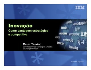 Inovaç
Inovação
Como vantagem estratégica
e competitiva


         Cezar Taurion
         Gerente de Novas Tecnologias Aplicadas
         ctaurion@br.ibm.com




                                                  © 2008 IBM Corporation
 