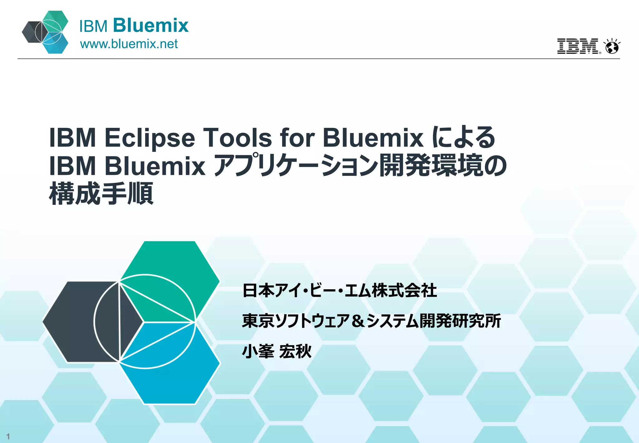 IBM Bluemix
www.bluemix.net
IBM Eclipse Tools for Bluemix による
IBM Bluemix アプリケーション開発環境の
構成手順
日本アイ･ビー･エム株式会社
東京ソフトウェア＆システム開発研究所
小峯 宏秋
1
 