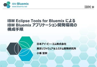 IBM Bluemix
www.bluemix.net
IBM Eclipse Tools for Bluemix による
IBM Bluemix アプリケーション開発環境の
構成手順
日本アイ･ビー･エム株式会社
東京ソフトウェア＆システム開発研究所
小峯 宏秋
1
 