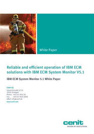 White Paper

Reliable and efficient operation of IBM ECM
solutions with IBM ECM System Monitor V5.1
IBM ECM System Monitor 5.1 White Paper
CENIT AG
Industriestraße 52-54
70565 Stuttgart
Phone:	 +49 711 7825-30
Fax:	
+49 711 7825-4000
eMail: info@cenit.de
www.cenit.com

 