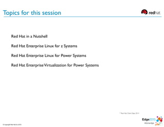 Topics for this session
* Red Hat Client Data, 2014
© Copyright Red Hat Inc 2015
Red Hat in a Nutshell
Red Hat Enterprise Linux for z Systems
Red Hat Enterprise Linux for Power Systems
Red Hat EnterpriseVirtualization for Power Systems
 