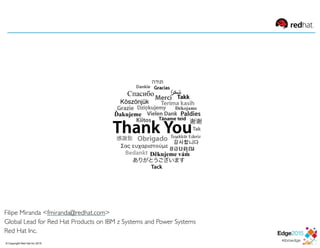 Filipe Miranda <fmiranda@redhat.com>
Global Lead for Red Hat Products on IBM z Systems and Power Systems
Red Hat Inc.
© Copyright Red Hat Inc 2015
 