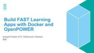 Build FAST Learning
Apps with Docker and
OpenPOWER
Indrajit Poddar (I.P), Seetharami Seelam
IBM
 