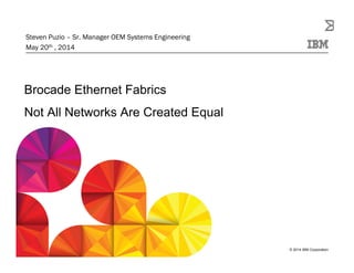 © 2014 IBM Corporation
Brocade Ethernet Fabrics
Not All Networks Are Created Equal
Steven Puzio – Sr. Manager OEM Systems Engineering
May 20th , 2014
 