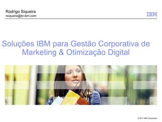 Rodrigo Siqueira
 rsiqueira@br.ibm.com




Soluções IBM para Gestão Corporativa de
     Marketing & Otimização Digital




                                   © 2011 IBM Corporation
 