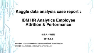 Kaggle data analysis case report :
IBM HR Analytics Employee
Attrition & Performance
報告⼈ : 李佳勳
2018.9.5
資料來源網址：HTTPS://WWW.KAGGLE.COM/SHUCHIRB/IBM-ATTRITION-ANALYSIS
資料附檔名：WA_FN-USEC_-HR-EMPLOYEE-ATTRITION.CSV
 