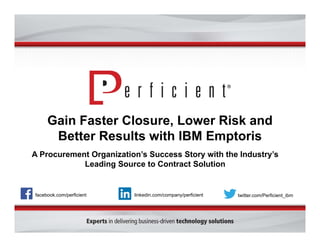 Gain Faster Closure, Lower Risk and 
Better Results with IBM Emptoris 
A Procurement Organization’s Success Story with the Industry’s 
Leading Source to Contract Solution 
facebook.com/perficient linkedin.com/company/perficient twitter.com/Perficient_ibm 
 
