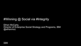 #Winning @ Social via #Integrity
Ethan McCarty,
Director of Enterprise Social Strategy and Programs, IBM
@ethanmcc

 
