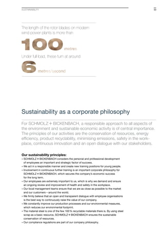 33sustainability
The length of the rotor blades on modern
wind power plants is more than
Under full load, these turn at around
Our sustainability principles:
» S+Bi considers the personal and professional development
of employees an important and strategic factor of success.
» We act in a responsible manner and create new training positions for young people.
» Involvement in continuous further training is an important corporate philosophy for
S+Bi, which secures the company’s economic success
for the long term.
» Our employees are extremely important to us, which is why we demand and ensure
an ongoing review and improvement of health and safety in the workplace.
» Our local management teams ensure that we are as close as possible to the market
and our customers – around the world.
» We firmly believe that an open and transparent dialogue with employee organisations
is the best way to continuously raise the value of our company.
» We constantly improve our production processes and our environmental measures,
which reduces our environmental footprint.
» The material steel is one of the few 100 % recyclable materials there is. By using steel
scrap as a basic resource, S+Bi ensures the sustainable
conservation of resources.
» Our compliance regulations are part of our company philosophy.
For S+Bi, a responsible approach to all aspects of
the environment and sustainable economic activity is of central importance.
The principles of our activities are the conservation of resources, energy
efficiency, product recyclability, minimising emissions, safety in the work-
place, continuous innovation and an open dialogue with our stakeholders.
Sustainability as a corporate philosophy
 