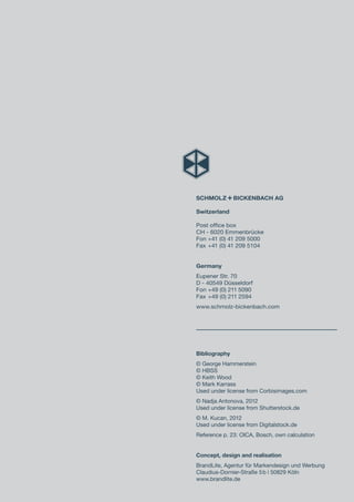 Bibliography
© George Hammerstein
© HBSS
© Keith Wood
© Mark Karrass
Used under license from Corbisimages.com
© Nadja Antonova, 2012
Used under license from Shutterstock.de
© M. Kucan, 2012
Used under license from Digitalstock.de
Reference p. 23: OICA, Bosch, own calculation
Concept, design and realisation
BrandLite, Agentur für Markendesign und Werbung
Claudius-Dornier-Straße 5b | 50829 Köln
www.brandlite.de
S+Bi AG
Switzerland
Post office box
CH - 6020 Emmenbrücke
Fon +41 (0) 41 209 5000
Fax +41 (0) 41 209 5104
Germany
Eupener Str. 70
D - 40549 Düsseldorf
Fon +49 (0) 211 5090
Fax +49 (0) 211 2594
www.schmolz-bickenbach.com
 