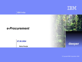 IBM India

e-Procurement

07.06.2004

deeper

Rahul Pasrija

© Copyright IBM Corporation 2004

 