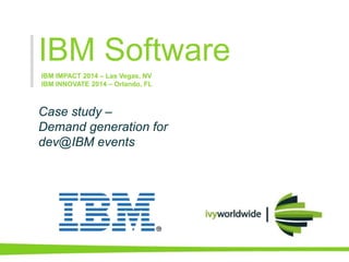 IBM Software
Case study –
Demand generation for
dev@IBM events
IBM IMPACT 2014 – Las Vegas, NV
IBM INNOVATE 2014 – Orlando, FL
 