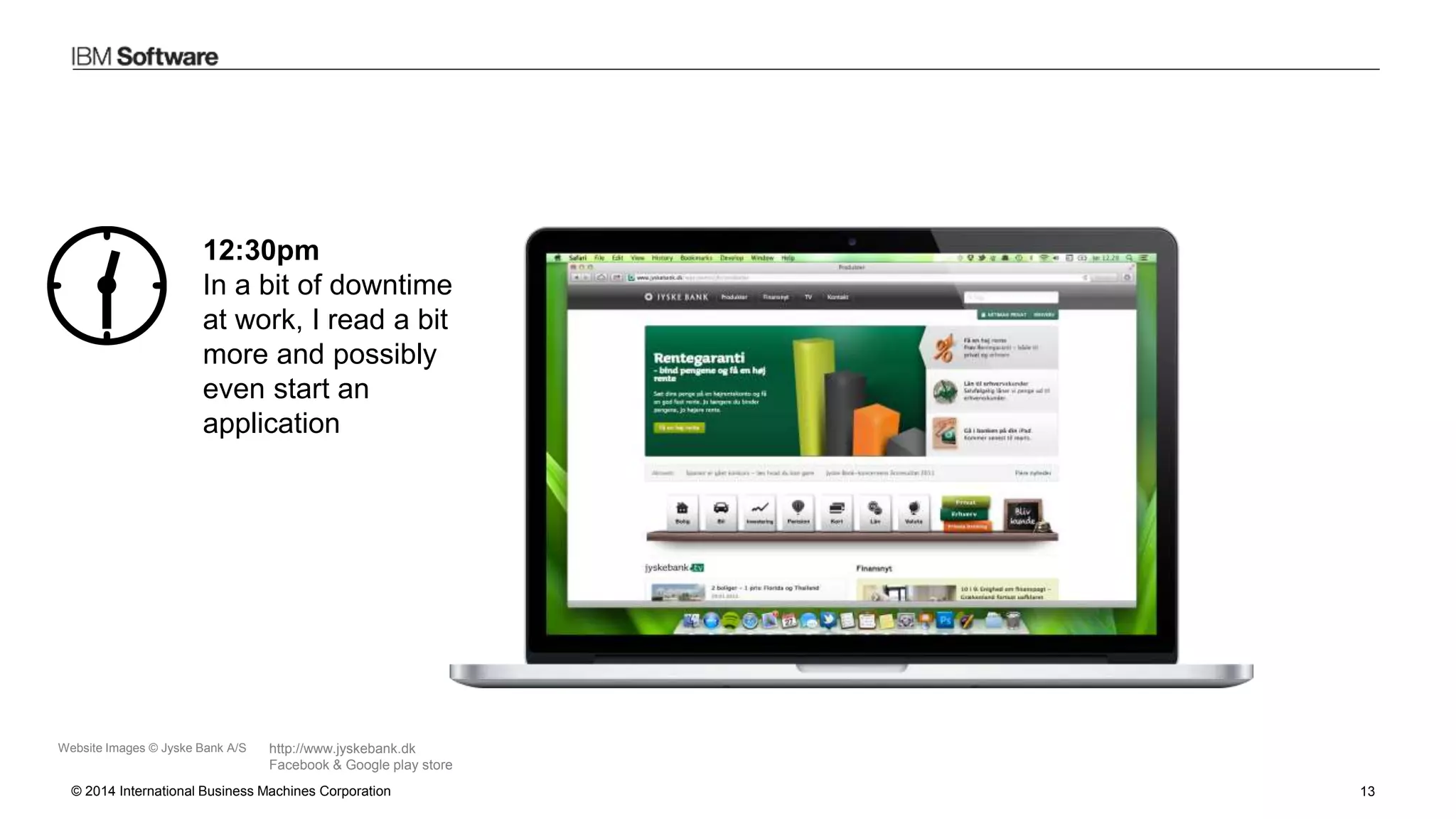 © 2014 International Business Machines Corporation 13
Website Images © Jyske Bank A/S http://www.jyskebank.dk
Facebook & Google play store
12:30pm
In a bit of downtime
at work, I read a bit
more and possibly
even start an
application
 