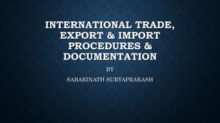 INTERNATIONAL TRADE,
EXPORT & IMPORT
PROCEDURES &
DOCUMENTATION
BY
SABARINATH SURYAPRAKASH
 
